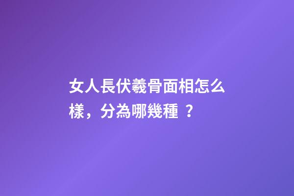 女人長伏羲骨面相怎么樣，分為哪幾種？